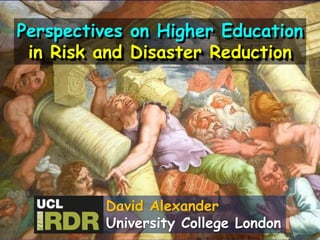 David Alexander
University College London
Perspectives on Higher Education
in Risk and Disaster Reduction
 