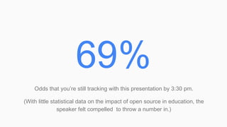 69%
Odds that you’re still tracking with this presentation by 3:30 pm.
(With little statistical data on the impact of open source in education, the
speaker felt compelled to throw a number in.)
 