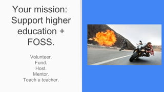 Your mission:
Support higher
education +
FOSS.
Volunteer.
Fund.
Host.
Mentor.
Teach a teacher.
 
