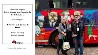 Thanks!
Deborah Bryant
Open Source and Standards
Red Hat, Inc.
@debbryant
Education & Outreach
Team
Tom Callaway
Gina Linkins
community.redhat.com
Student Hacker Bus
Brazil
 