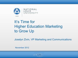 It’s Time for
Higher Education Marketing
to Grow Up

Joselyn Zivin, VP Marketing and Communications


November 2012
 