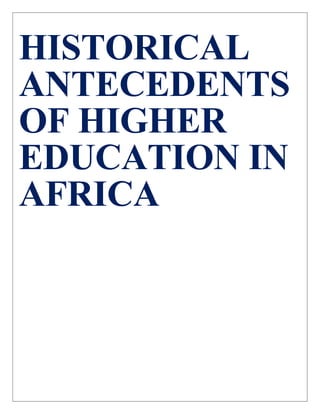 HISTORICAL
ANTECEDENTS
OF HIGHER
EDUCATION IN
AFRICA
HISTORICAL
ANTECEDENTS OF HIGHER
EDUCATION IN AFRICA
HISTORICAL
ANTECEDENTS OF HIGHER
EDUCATION INAFRICA
HISTORICAL
ANTECEDENTS OFHIGHER
EDUCATION INAFRICA
 