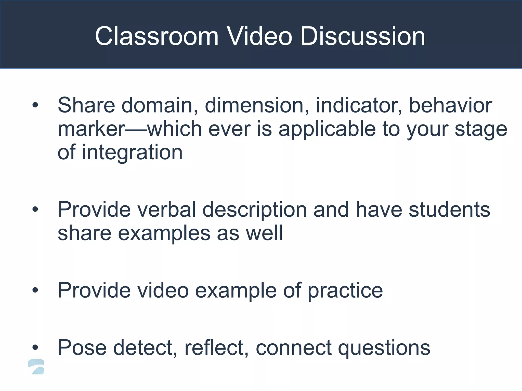 Classroom Video Discussion
• Share domain, dimension, indicator, behavior
marker—which ever is applicable to your stage
of integration
• Provide verbal description and have students
share examples as well
• Provide video example of practice
• Pose detect, reflect, connect questions
 
