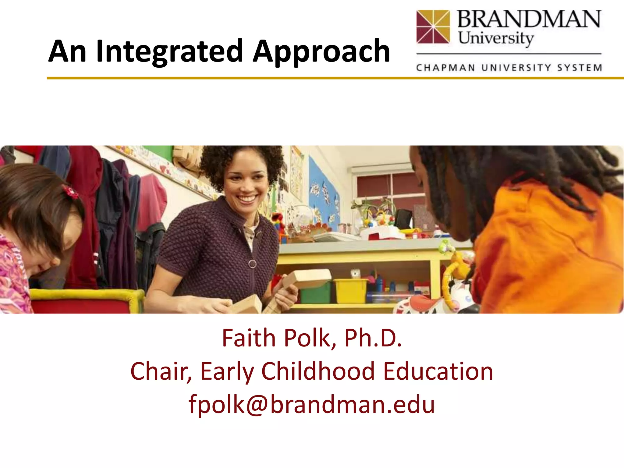 Faith Polk, Ph.D.
Chair, Early Childhood Education
fpolk@brandman.edu
An Integrated Approach
 