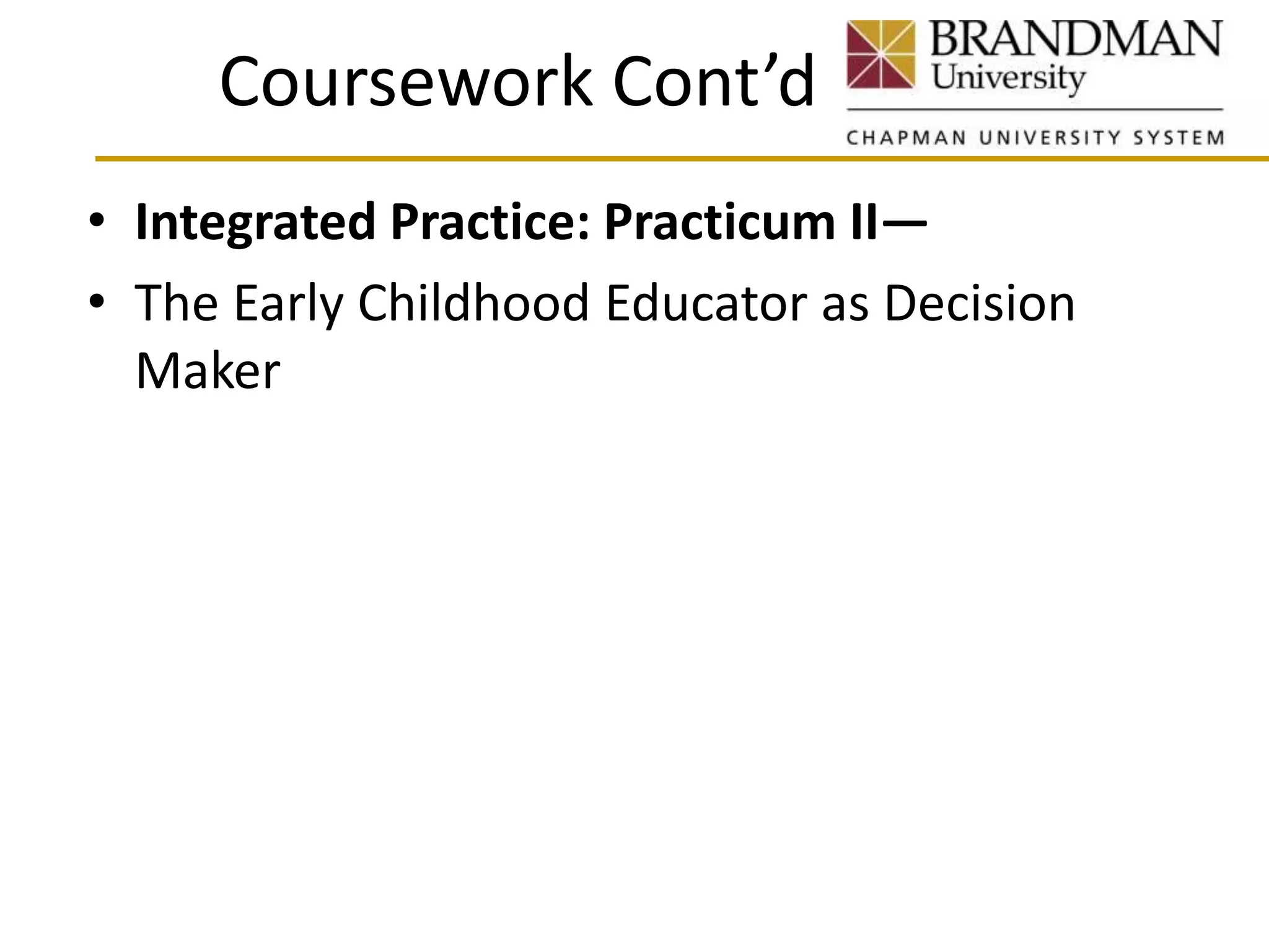 Coursework Cont’d
• Integrated Practice: Practicum II—
• The Early Childhood Educator as Decision
Maker
 