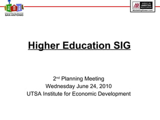 Higher Education SIG 2 nd  Planning Meeting Wednesday June 24, 2010 UTSA Institute for Economic Development 
