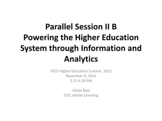 Parallel Session II B
 Powering the Higher Education
System through Information and
           Analytics
       FICCI Higher Education Summit, 2012
                November 6, 2013
                   3.15-4.30 PM

                   Viplav Baxi
              CEO, Atelier Learning
 