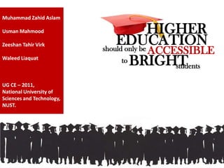 should only be
students
HIGHER
BRIGHT
ACCESSIBLE
to
Muhammad Zahid Aslam
Usman Mahmood
Zeeshan Tahir Virk
Waleed Liaquat
UG CE – 2011,
National University of
Sciences and Technology,
NUST.
EDUCATION
 