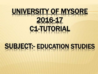 UNIVERSITY OF MYSORE
2016-17
C1-TUTORIAL
SUBJECT:- EDUCATION STUDIES
 