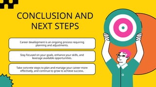 CONCLUSION AND
NEXT STEPS
Career development is an ongoing process requiring
planning and adjustments.
Stay focused on your goals, enhance your skills, and
leverage available opportunities.
Take concrete steps to plan and manage your career more
effectively, and continue to grow to achieve success.
 