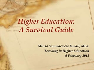 Higher Education:
A Survival Guide
Milisa Sammaciccia Ismail, MEd.
Teaching in Higher Education
6 February 2012
 