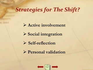  Active involvement
 Social integration
 Self-reflection
 Personal validation
Strategies for The Shift?
 