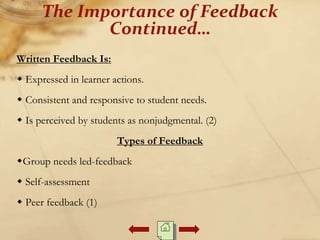 Written Feedback Is:
 Expressed in learner actions.
 Consistent and responsive to student needs.
 Is perceived by students as nonjudgmental. (2)
Types of Feedback
Group needs led-feedback
 Self-assessment
 Peer feedback (1)
The Importance of Feedback
Continued…
 