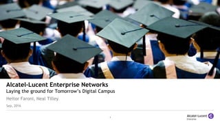 1
Alcatel-Lucent Enterprise Networks
Laying the ground for Tomorrow’s Digital Campus
Heitor Faroni, Neal Tilley
Sep, 2016
 