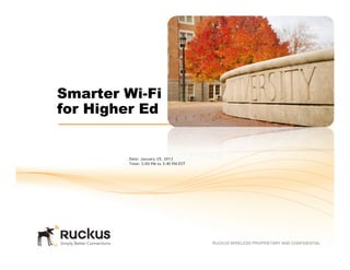 RUCKUS WIRELESS PROPRIETARY AND CONFIDENTIAL
Smarter Wi-Fi
for Higher Ed
Date: January 25, 2012
Time: 3:00 PM to 3:40 PM EST
 
