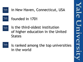 in New Haven, Connecticut, USA

founded in 1701

is the third-oldest institution
of higher education in the United
States

is ranked among the top universities
in the world
 