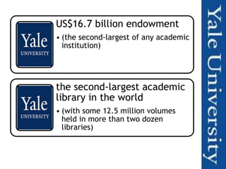 US$16.7 billion endowment
• (the second-largest of any academic
  institution)




the second-largest academic
library in the world
• (with some 12.5 million volumes
  held in more than two dozen
  libraries)
 
