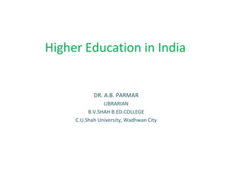 Higher Education in India
DR. A.B. PARMAR
LIBRARIAN
B.V.SHAH B.ED.COLLEGE
C.U.Shah University, Wadhwan City
 