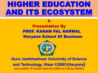 HIGHER EDUCATION
AND ITS ECOSYSTEM
A
Presentation By
PROF. KARAM PAL NARWAL
Haryana School Of Business
Guru Jambheshwar University of Science
and Technology, Hisar-125001(Haryana)
(Accredited ‘A’ Grade with the CGPA of 3.28 by NAAC)
 