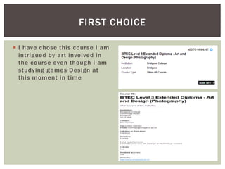  I have chose this course I am
intrigued by art involved in
the course even though I am
studying games Design at
this moment in time
FIRST CHOICE
 