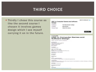  Thirdly I chose this course as
like the second course I
chosen it involves games
design which I see myself
carrying it on in the future.
THIRD CHOICE
 