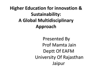 Higher Education for innovation &
Sustainability:
A Global Multidisciplinary
Approach
Presented By
Prof Mamta Jain
Deptt Of EAFM
University Of Rajasthan
Jaipur
 