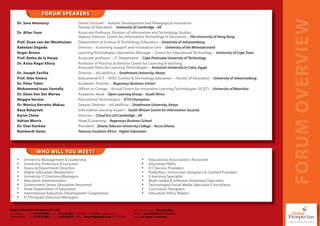 FORUM SPEAKERS




                                                                                                                                                                                    FORUM OVERVIEW
      Dr. Sara Hennessy                                       Senior Lecturer – Teacher Development and Pedagogical Innovation
                                                              Faculty of Education – University of Cambridge - UK
      Dr. Allan Yuen                                          Associate Professor, Division of Information and Technology Studies
                                                              Deputy Director, Centre for Information Technology in Education – The University of Hong Kong
      Prof. Duan van der Westhuizen                           Department of Science & Technology Education – University of Johannesburg
      Rabelani Dagada                                         Director – eLearning Support and Innovation Unit – University of the Witwatersrand
      Roger Brown                                             Learning Technologies Operations Manager – Centre for Educational Technology – University of Cape Town
      Prof. Retha de la Harpe                                 Associate professor – IT Department – Cape Peninsula University of Technology
      Dr. Aziza Ragai Ellozy                                  Professor of Practice & Director Centre for Learning & teaching
                                                              Associate Dean for Learning Technologies – American University in Cairo, Egypt
      Dr. Joseph Sevilla                                      Director – @iLabAfrica – Strathmore University, Kenya
      Prof. Alan Amory                                        Educational ICT – HOD: Science & Technology Education – Faculty of Education – University of Johannesburg
      Dr. Peter Tobin                                         Academic Director – Regenesys Business School
      Mohammed Isaac Santally                                 Officer-in-Charge – Virtual Centre for Innovative Learning Technologies (VCILT) – University of Mauritius
      Dr. Deon Van Der Merwe                                  Academic Head – Open Learning Group – South Africa
      Maggie Verster                                          Educational Technologist – ICT4 Champions
      Dr. Monica Kerretts-Makau                               Deputy Director – @iLabAfrica – Strathmore University, Kenya
      Beza Belayneh                                           Information Security Expert – South African Centre for Information Security
      Karim Chine                                             Director – Cloud Era Ltd Cambridge - UK
      Adrian Morris                                           Head E-Learning – Regenesys Business School
      Dr. Osei Darkwa                                         President - Ghana Telecom University College – Accra Ghana
      Rainhardt Genis                                         Pearson Southern Africa - Higher Education




                        WHO WILL YOU MEET?
      •     University Management & Leadership                                                                       •      Educational Association’s Personnel
      •     University Professors & Lecturers                                                                        •      Education NGOs
      •     Deans & Department Directors                                                                             •      ICT Service Providers
      •     Higher Education Researchers                                                                             •      Publishers, Instruction Designers & Content Providers
      •     University IT Directors/Managers                                                                         •      E-learning Specialist
      •     Education Administrators                                                                                 •      Multi-media & Software Developer/Specialist
      •     Government Senior Education Personnel                                                                    •      Technologist/Social Media Specialist/Consultants
      •     State Department of Education                                                                            •      Curriculum Designers
      •     International Education Development Cooperation                                                          •      Education Policy Makers
      •     ICT Program Directors/Managers


GLOBAL PROSPECTUS TRAINING (PTY) LTD.     L                                                                   C ie x c ti
                                                                                                              Chief Executive O er - Dhevaraj Pillay
                                                                                                                                                  a
Johannesburg -     Tel: +27 11 781 6222 Fax: +27 11 781 6044 Marketing - m2@globalprospectus.co.za
                   Tl                   Fx                   M r tn             al       t                    Auditors - Russell Bedford SA (Jhb) Inc.
                                                                                                                   t     R           f      (
Pietermaritzburg - Tel: +27 33 391 4229 Fax: +27 33 391 5722 Design - www.designmaster.co.za (071 018 8355)
                   Tl                   Fx                      ig                            (          5    Lg D
                                                                                                              Legal - DA Morris & Associates
 