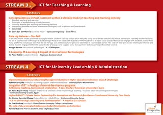 STREAM 3...                         ICT for Teaching & Learning

                      SESSIONS
 Conceptualizing a virtual classroom within a blended mode of teaching and learning delivery
 •   Blended teaching and learning
 •   Principles of establishing a virtual classroom
 •   Utilizing Moodle as a teaching and learning platform
 •   Integrating Moodle and other relevant technologies, such as eVision and Smartboards
 •   Future talk
 Dr. Deon Van Der Merwe Academic Head— Open Learning Group – South Africa

 Rate my lecturer – You fail!
 In an educational landscape where our digital native students can say and do what they like using social media tools like Facebook, twitter and “rate my teacher/lecturer”,
 we are at a continued technological disadvantage. How do we cope with student comments about us in open social spaces? How do we engage with students across these
 many platforms and should we? How do we manage our professional and personal identities in a connected world? This talk will deal with issues relating to informal and
 formal student engagement in this social media landscape and suggest some management techniques for professional survival.
 Maggie Verster Educational Technologist – ICT4 Champions

 E-Learning, M-Learning & Impact of Instructional Technologies
 Dr. Peter Tobin Academic Director – Regenesys Business School




STREAM 4                            ICT for University Leadership & Administration

                      SESSIONS
 Implementing Open Source Learning Management Systems in Higher Education Institution: Issues & Challenges.
 Rabelani Dagada Director – eLearning Support and Innovation Unit – University of the Witwatersrand
 Integration of ICT in faculty professional development programs:
 Addressing teaching, learning and scholarship – A Case Study of American University in Cairo
 Dr. Aziza Ragai Ellozy Professor of Practice & Director Centre for Learning & teaching; Associate Dean for Learning Technologies
 – American University in Cairo, Egypt
 Higher Ed & ICT: Private Sector Partnership for Innovation and Research Excellence - Strathmore University Case Study
 Dr. Monica Kerretts-Makau Deputy Director - @iLabAfrica – Strathmore University, Kenya
 “ICT for University Leadership and Administration” - A Practical Case Study.
 Dr. Osei Darkwa President - Ghana Telecom University College – Accra Ghana
 The role of eLearning technology on student motivation and retention
 Rainhardt Genis Pearson Southern Africa - Higher Education
 
