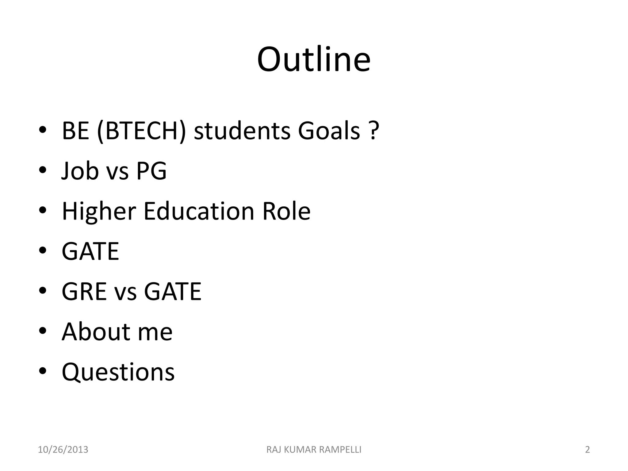 Outline
•
•
•
•
•
•
•

BE (BTECH) students Goals ?
Job vs PG
Higher Education Role
GATE
GRE vs GATE
About me
Questions

10/26/2013

RAJ KUMAR RAMPELLI

2

 