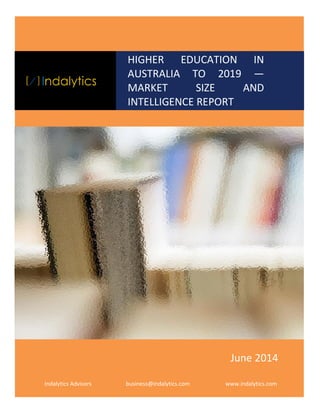 HIGHER EDUCATION IN
AUSTRALIA TO 2019 —
MARKET SIZE AND
INTELLIGENCE REPORT
Indalytics Advisors business@indalytics.com www.indalytics.com
June 2014
 