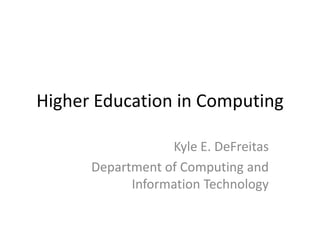 Higher Education in Computing

                  Kyle E. DeFreitas
      Department of Computing and
            Information Technology
 