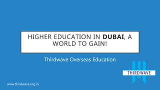 HIGHER EDUCATION IN DUBAI, A
WORLD TO GAIN!
Thirdwave Overseas Education
www.thirdwave.org.in
 