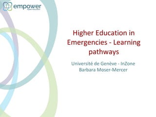 Higher Education in
Emergencies - Learning
pathways
Université de Genève - InZone
Barbara Moser-Mercer
 