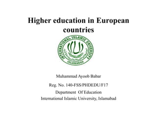 Higher education in European
countries
Muhammad Ayoob Babar
Reg. No. 140-FSS/PHDEDU/F17
Department Of Education
International Islamic University, Islamabad
 