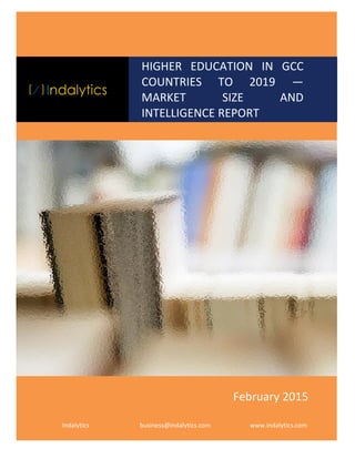 HIGHER EDUCATION IN GCC
COUNTRIES TO 2019 —
MARKET SIZE AND
INTELLIGENCE REPORT
Indalytics business@indalytics.com www.indalytics.com
February 2015
 