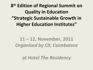 8 th  Edition of Regional Summit on Quality in Education “Strategic Sustainable Growth in Higher Education Institutes” 11 – 12, November, 2011 Organised by CII, Coimbatore  at Hotel The Residency 