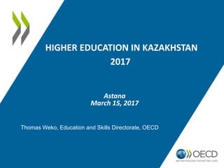 HIGHER EDUCATION IN KAZAKHSTAN
2017
Astana
March 15, 2017
Thomas Weko, Education and Skills Directorate, OECD
 