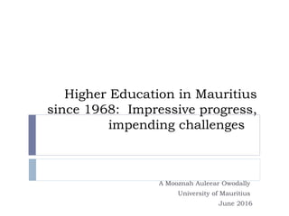 Higher Education in Mauritius
since 1968: Impressive progress,
impending challenges
A Mooznah Auleear Owodally
University of Mauritius
June 2016
 
