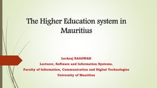 The Higher Education system in
Mauritius
Leckraj NAGOWAH
Lecturer, Software and Information Systems,
Faculty of Information, Communication and Digital Technologies
University of Mauritius
 