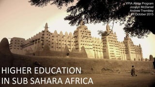 HIGHER EDUCATION
IN SUB SAHARA AFRICA
YPIA Africa Program
Jocelyn McDaniel
Andrew Trembley
21 October 2015
 