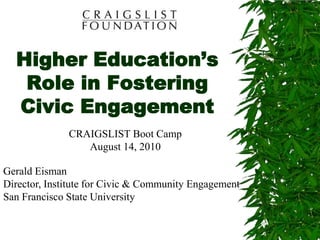 Higher Education’s
   Role in Fostering
  Civic Engagement
              CRAIGSLIST Boot Camp
                 August 14, 2010

Gerald Eisman
Director, Institute for Civic & Community Engagement
San Francisco State University
 