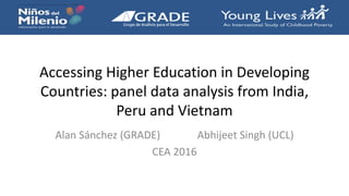 Accessing Higher Education in Developing
Countries: panel data analysis from India,
Peru and Vietnam
Alan Sánchez (GRADE) Abhijeet Singh (UCL)
CEA 2016
 