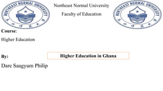 Northeast Normal University
Faculty of Education
Course:
Higher Education
By:
Dare Saagyum Philip
Higher Education in Ghana
 