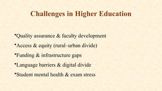 Challenges in Higher Education
•Quality assurance & faculty development
•Access & equity (rural–urban divide)
•Funding & infrastructure gaps
•Language barriers & digital divide
•Student mental health & exam stress
 