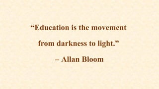 “Education is the movement
from darkness to light.”
– Allan Bloom
 