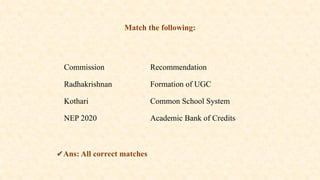 Match the following:
Commission Recommendation
Radhakrishnan Formation of UGC
Kothari Common School System
NEP 2020 Academic Bank of Credits
✔️
Ans: All correct matches
 