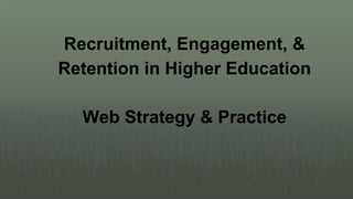 Recruitment, Engagement, &
Retention in Higher Education
Web Strategy & Practice

 