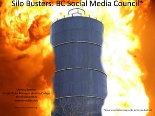 Silo Busters: BC Social Media Council*
*actual presentation may not be as fiery as depicted
Melissa Beecher
Social Media Manager |Boston College
@melissabeecher
beecherm@bc.edu
Photo Credit: demworks.org
 