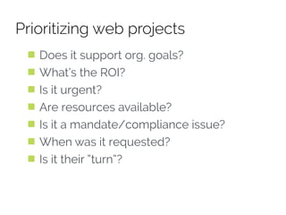 Prioritizing web projects
Does it support org. goals?
What’s the ROI?
Is it urgent?
Are resources available?
Is it a mandate/compliance issue?
When was it requested?
Is it their “turn”?
 