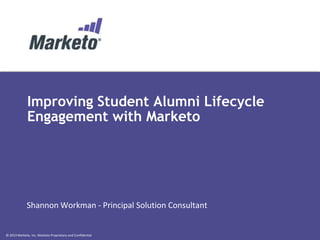 © 2013 Marketo, Inc. Marketo Proprietary and Confidential
Improving Student Alumni Lifecycle
Engagement with Marketo
Shannon Workman - Principal Solution Consultant
 